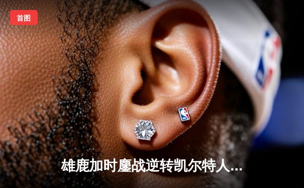 雄鹿加时鏖战逆转凯尔特人，字母哥44+14+7主宰北岸花园