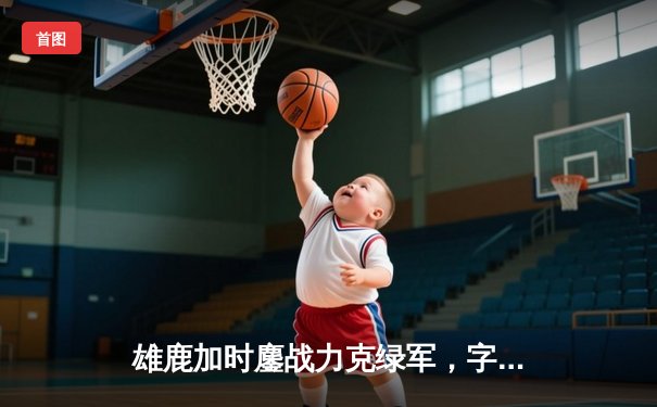 雄鹿加时鏖战力克绿军，字母哥44分统治攻防