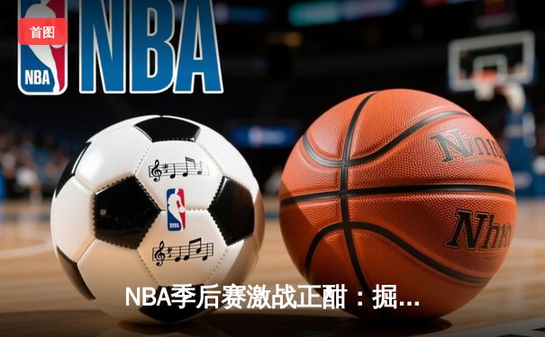 NBA季后赛激战正酣：掘金逆转森林狼，约基奇40+三双主宰赛场