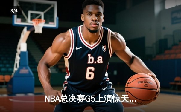NBA总决赛G5上演惊天逆转！凯尔特人末节狂飙锁定冠军点 - 3
