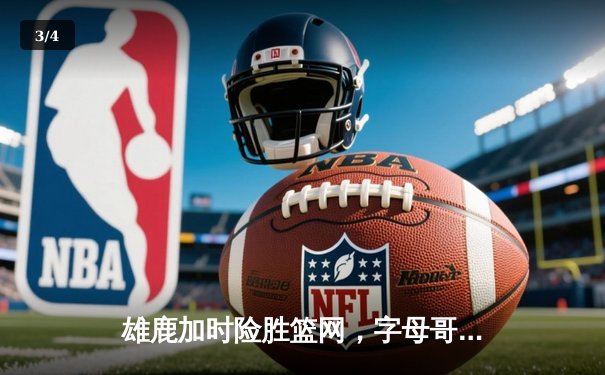 雄鹿加时险胜篮网，字母哥44分14篮板上演惊天逆转 - 3