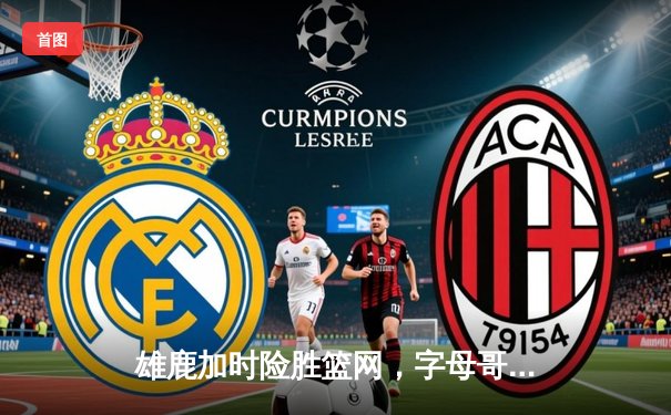 雄鹿加时险胜篮网，字母哥44分主宰关键时刻