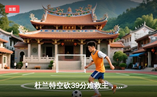 杜兰特空砍39分难救主，太阳末节崩盘不敌独行侠，东契奇三双统治加时赛