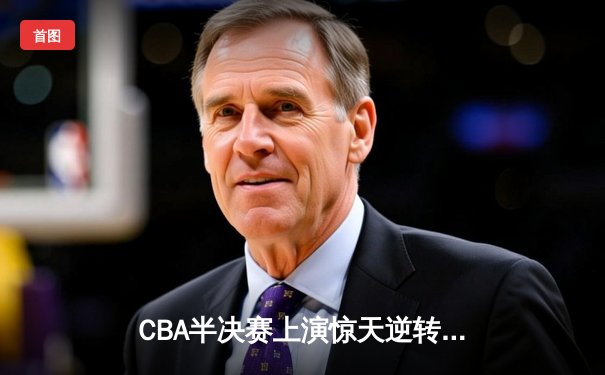 CBA半决赛上演惊天逆转 辽宁本钢加时力克广东宏远总分1-0领先