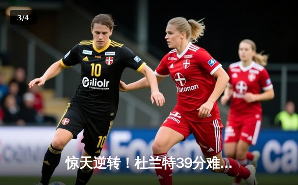 惊天逆转！杜兰特39分难救主，雄鹿加时险胜篮网夺赛点 - 3