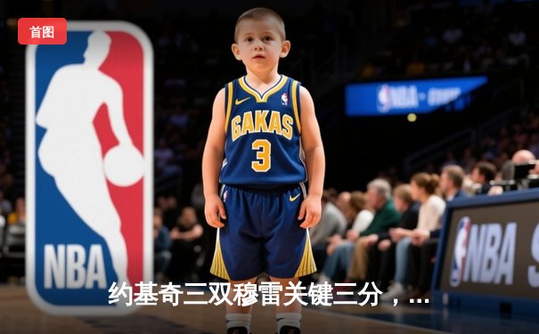 约基奇三双穆雷关键三分，掘金抢七险胜森林狼连续两年挺进西决