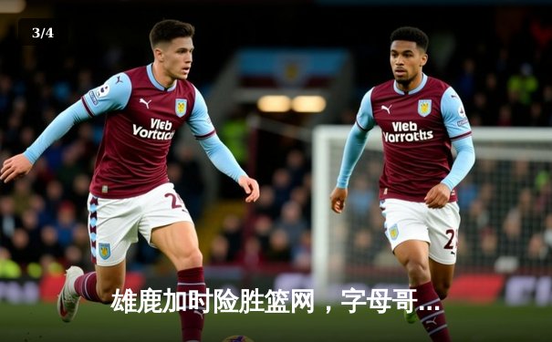 雄鹿加时险胜篮网，字母哥44分力压杜兰特39分，东部强强对话上演对攻大战 - 3